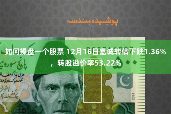 如何操盘一个股票 12月16日嘉诚转债下跌1.36%，转股溢价率53.22%