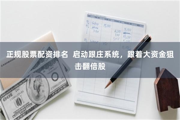 正规股票配资排名  启动跟庄系统，跟着大资金狙击翻倍股