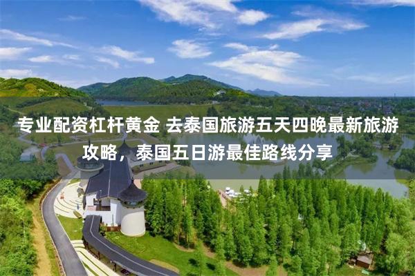 专业配资杠杆黄金 去泰国旅游五天四晚最新旅游攻略，泰国五日游最佳路线分享