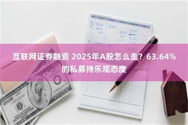 互联网证劵融资 2025年A股怎么走？63.64%的私募持乐观态度