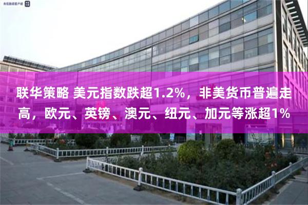 联华策略 美元指数跌超1.2%，非美货币普遍走高，欧元、英镑、澳元、纽元、加元等涨超1%