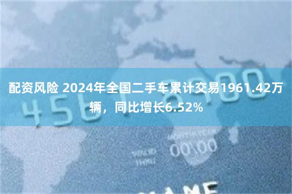 配资风险 2024年全国二手车累计交易1961.42万辆，同比增长6.52%