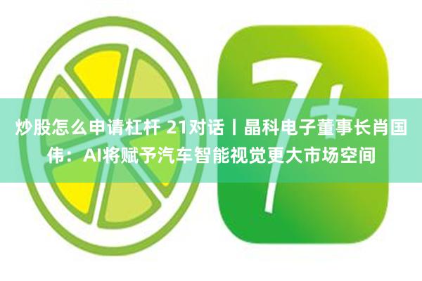 炒股怎么申请杠杆 21对话丨晶科电子董事长肖国伟：AI将赋予汽车智能视觉更大市场空间