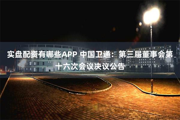 实盘配资有哪些APP 中国卫通：第三届董事会第十六次会议决议公告