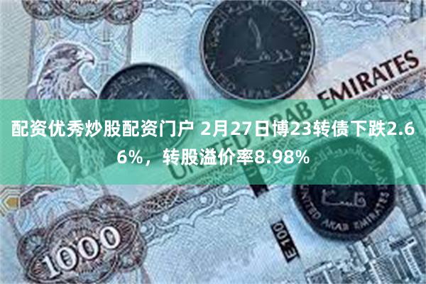 配资优秀炒股配资门户 2月27日博23转债下跌2.66%，转股溢价率8.98%