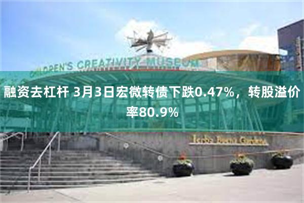 融资去杠杆 3月3日宏微转债下跌0.47%，转股溢价率80.9%